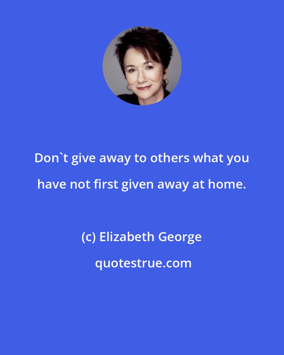 Elizabeth George: Don't give away to others what you have not first given away at home.