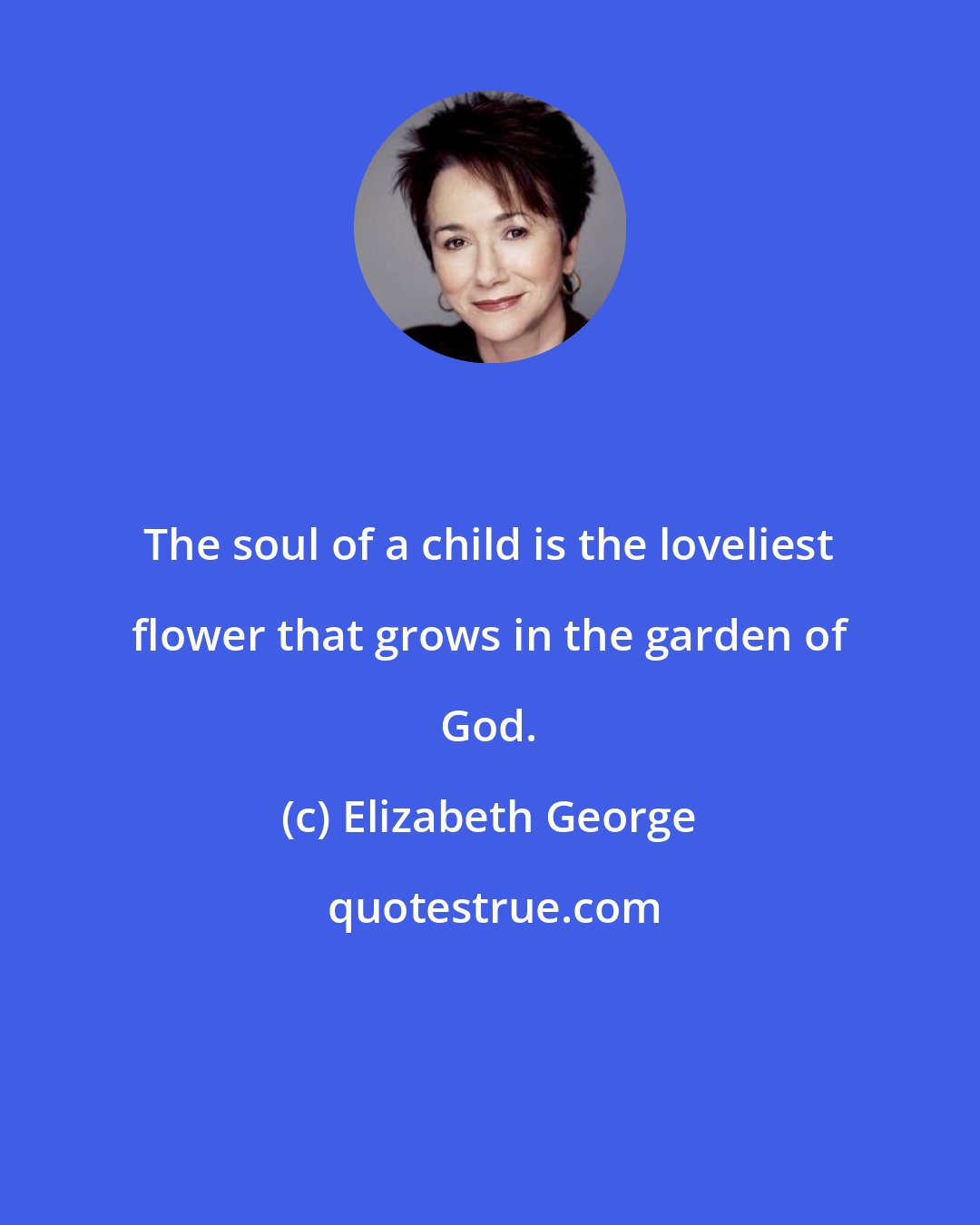 Elizabeth George: The soul of a child is the loveliest flower that grows in the garden of God.