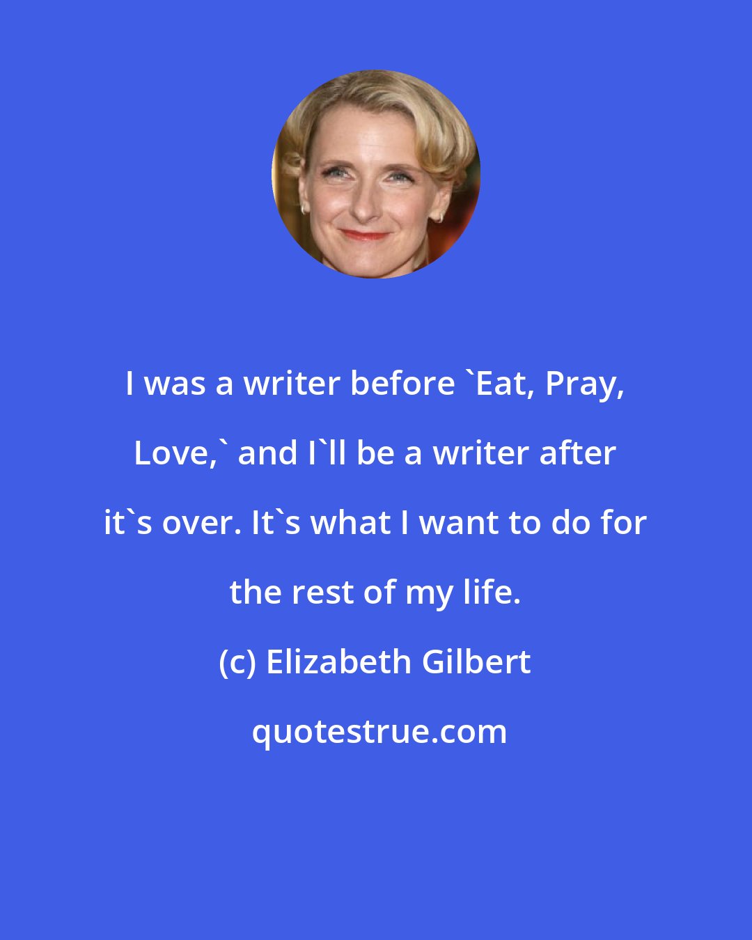 Elizabeth Gilbert: I was a writer before 'Eat, Pray, Love,' and I'll be a writer after it's over. It's what I want to do for the rest of my life.