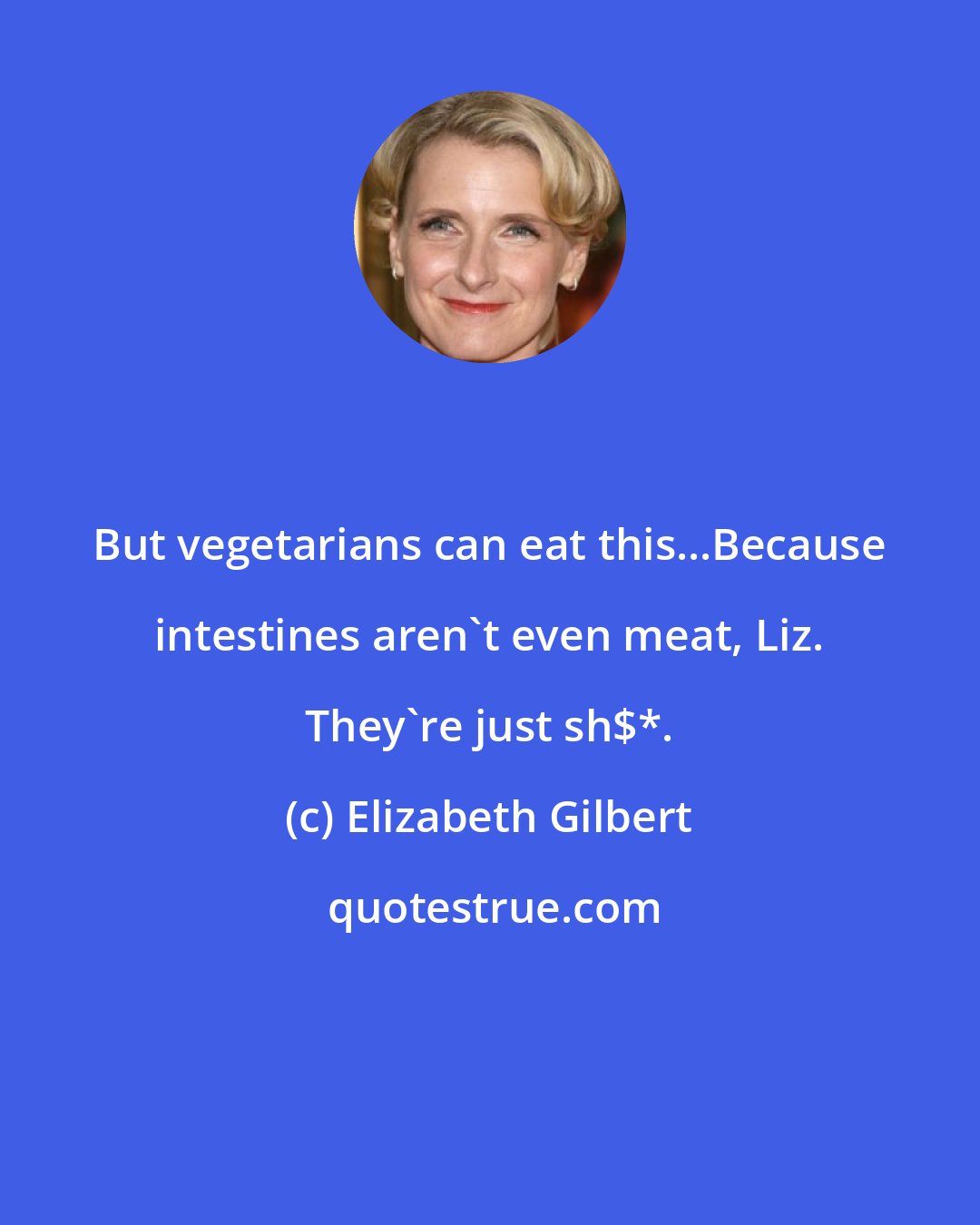 Elizabeth Gilbert: But vegetarians can eat this...Because intestines aren't even meat, Liz. They're just sh$*.