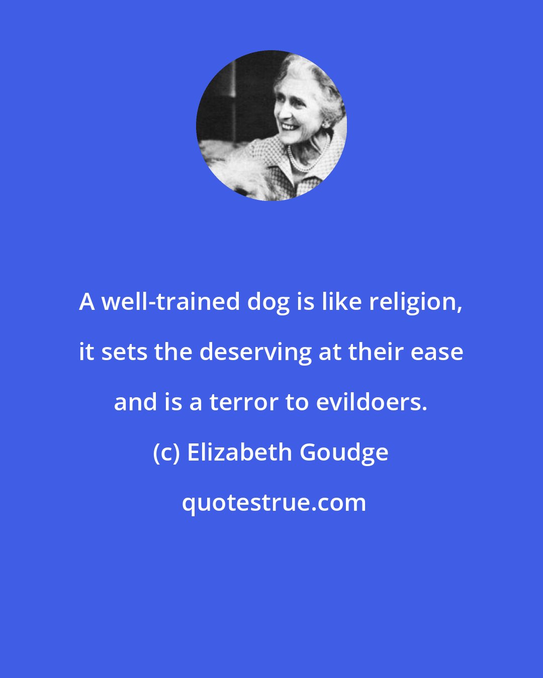 Elizabeth Goudge: A well-trained dog is like religion, it sets the deserving at their ease and is a terror to evildoers.
