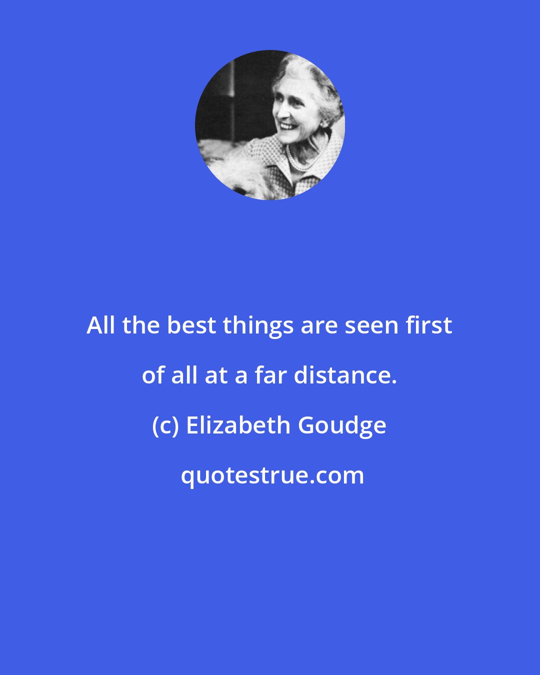 Elizabeth Goudge: All the best things are seen first of all at a far distance.