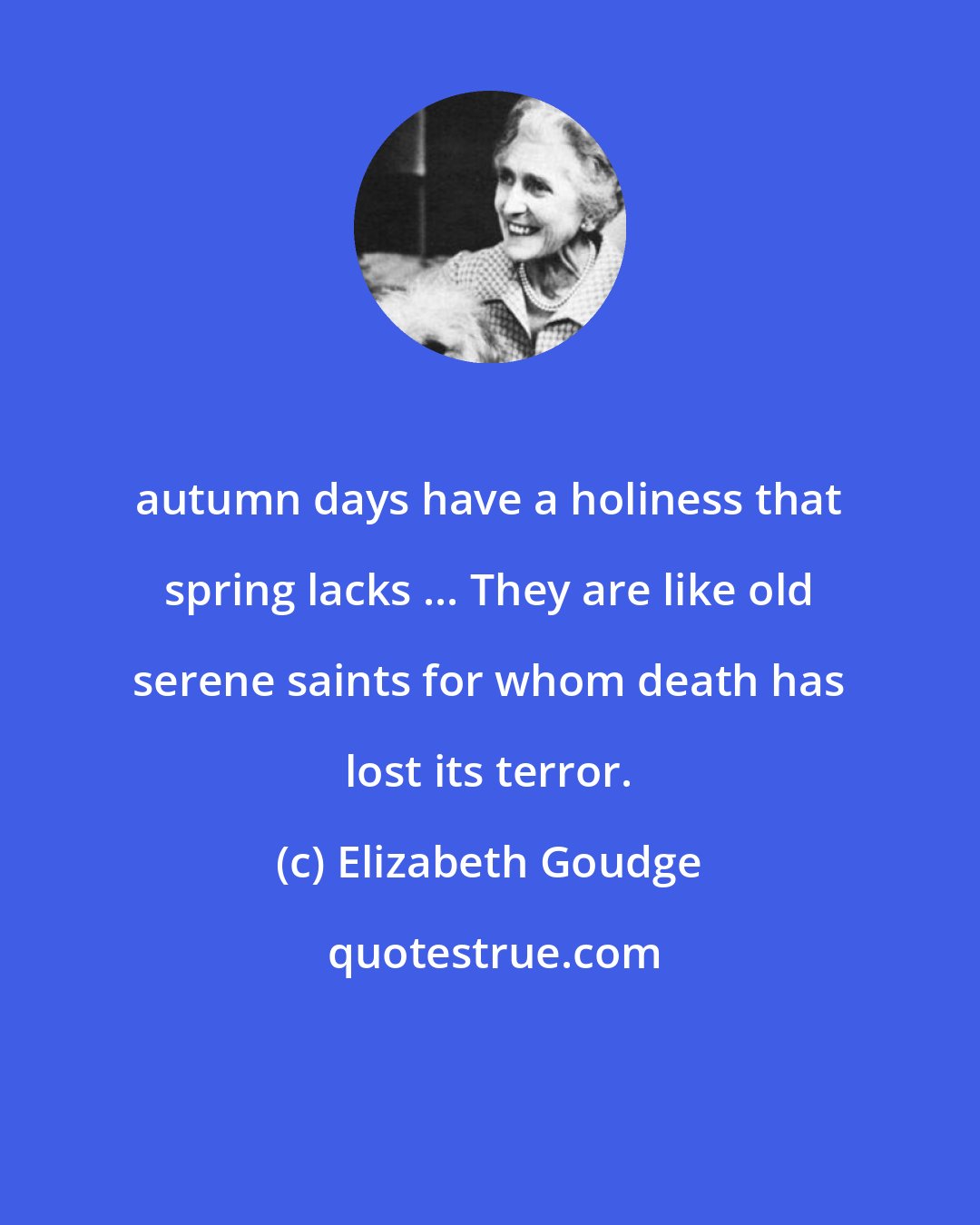 Elizabeth Goudge: autumn days have a holiness that spring lacks ... They are like old serene saints for whom death has lost its terror.