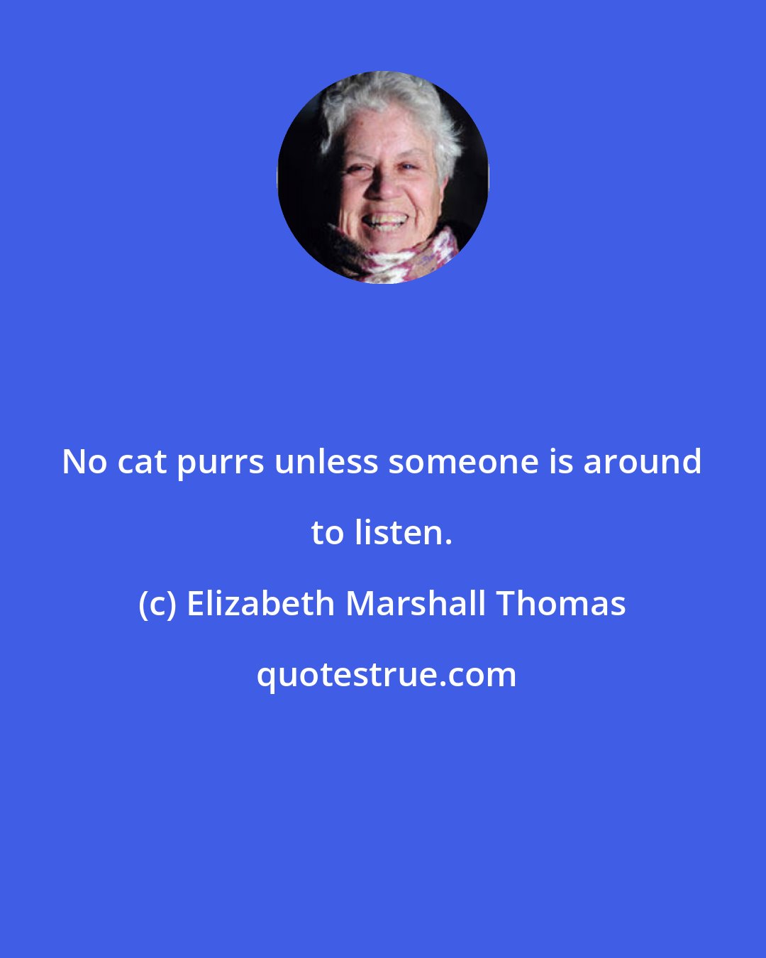 Elizabeth Marshall Thomas: No cat purrs unless someone is around to listen.