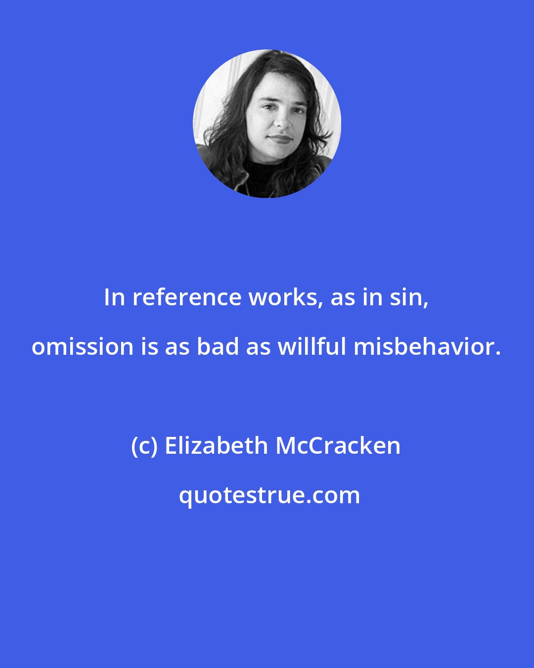 Elizabeth McCracken: In reference works, as in sin, omission is as bad as willful misbehavior.