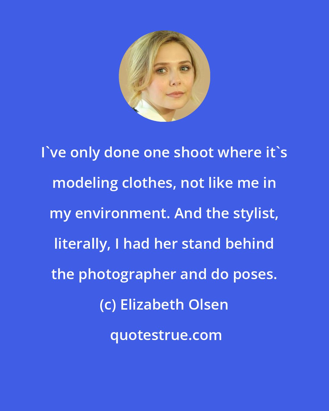 Elizabeth Olsen: I've only done one shoot where it's modeling clothes, not like me in my environment. And the stylist, literally, I had her stand behind the photographer and do poses.