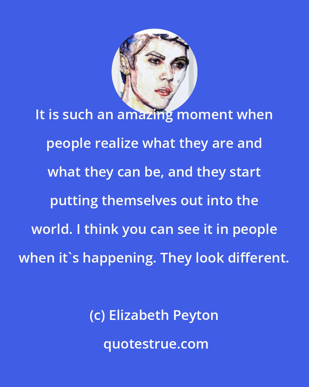 Elizabeth Peyton: It is such an amazing moment when people realize what they are and what they can be, and they start putting themselves out into the world. I think you can see it in people when it's happening. They look different.