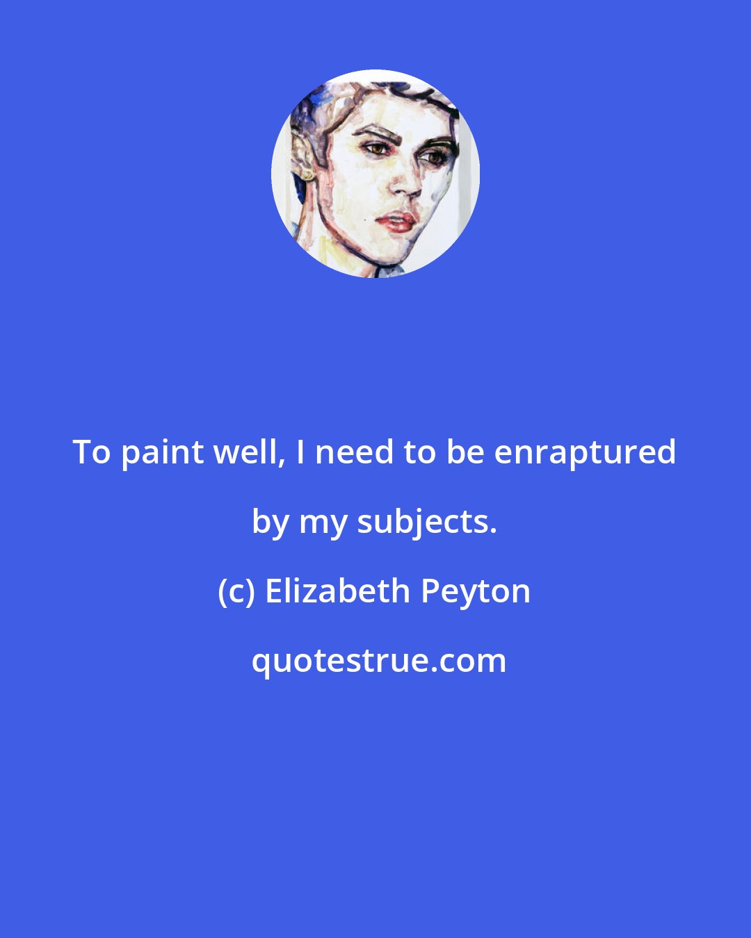 Elizabeth Peyton: To paint well, I need to be enraptured by my subjects.