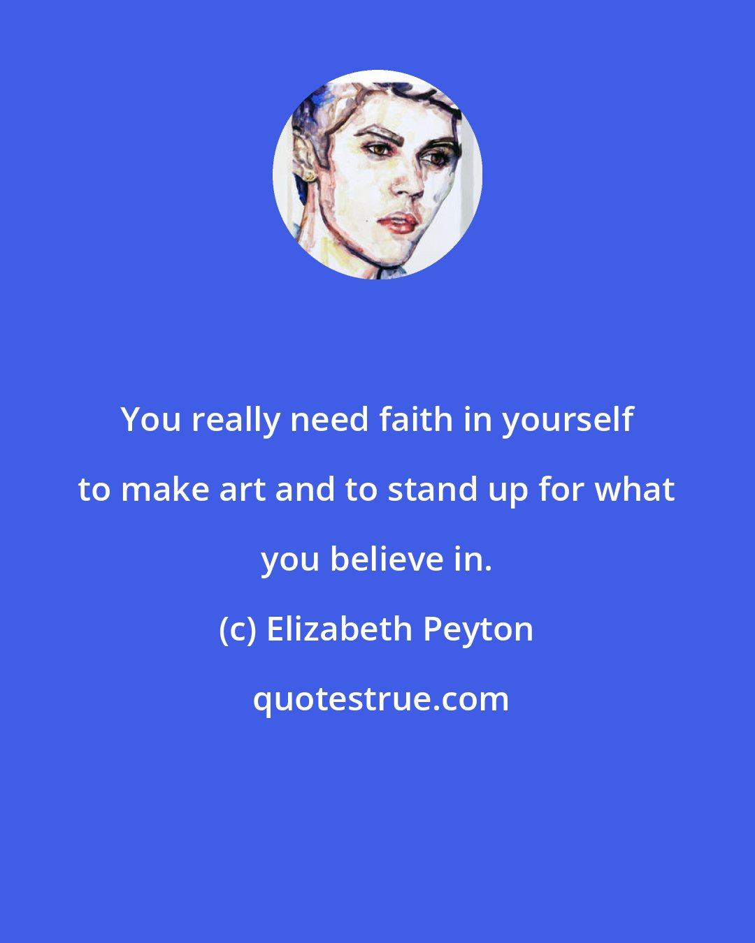 Elizabeth Peyton: You really need faith in yourself to make art and to stand up for what you believe in.