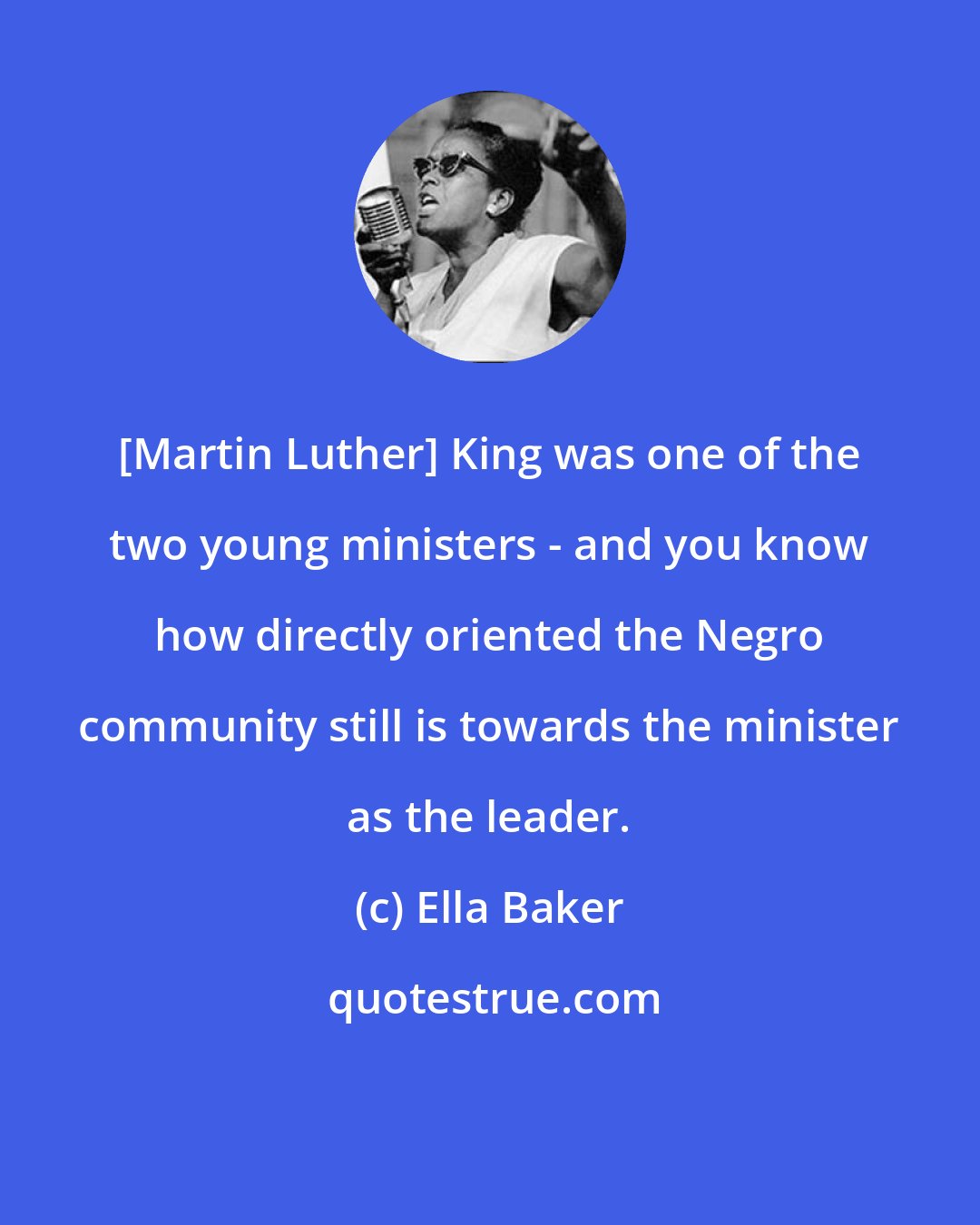 Ella Baker: [Martin Luther] King was one of the two young ministers - and you know how directly oriented the Negro community still is towards the minister as the leader.