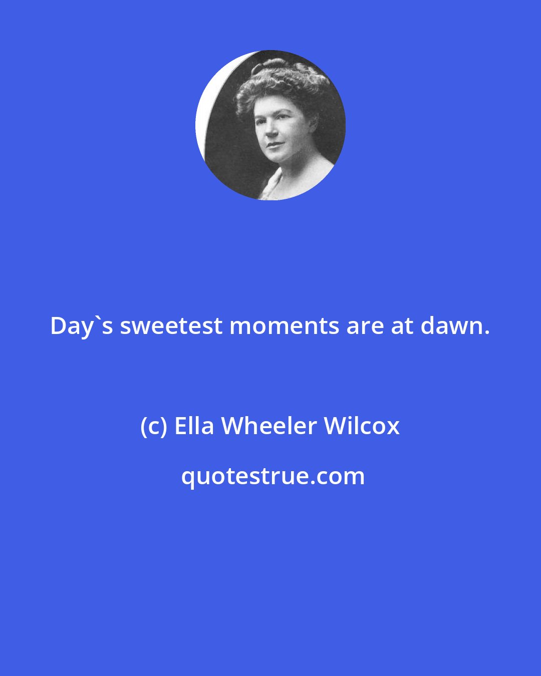 Ella Wheeler Wilcox: Day's sweetest moments are at dawn.