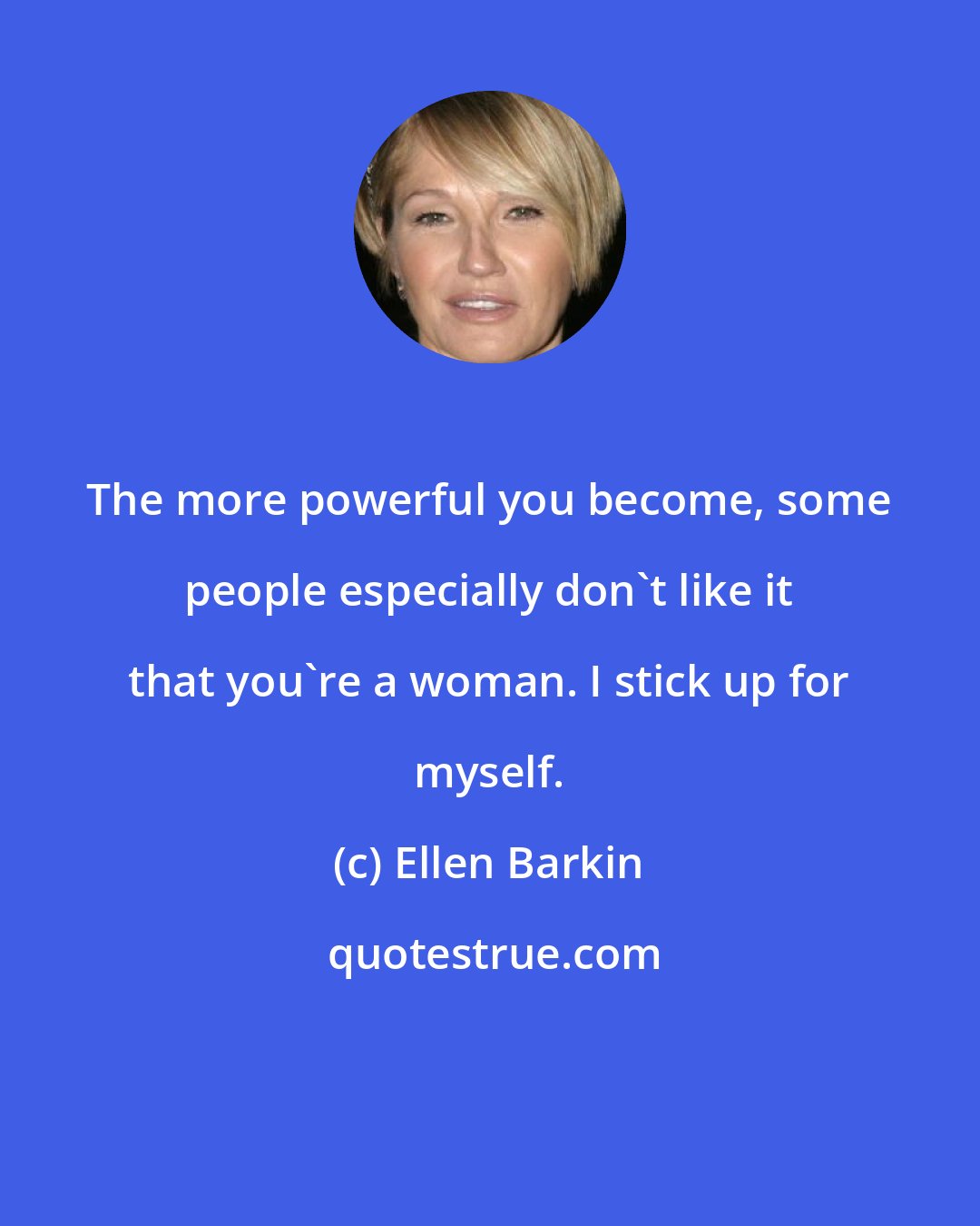 Ellen Barkin: The more powerful you become, some people especially don't like it that you're a woman. I stick up for myself.