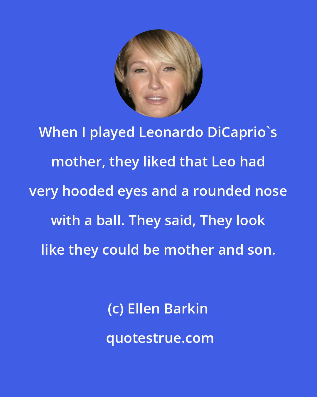 Ellen Barkin: When I played Leonardo DiCaprio's mother, they liked that Leo had very hooded eyes and a rounded nose with a ball. They said, They look like they could be mother and son.