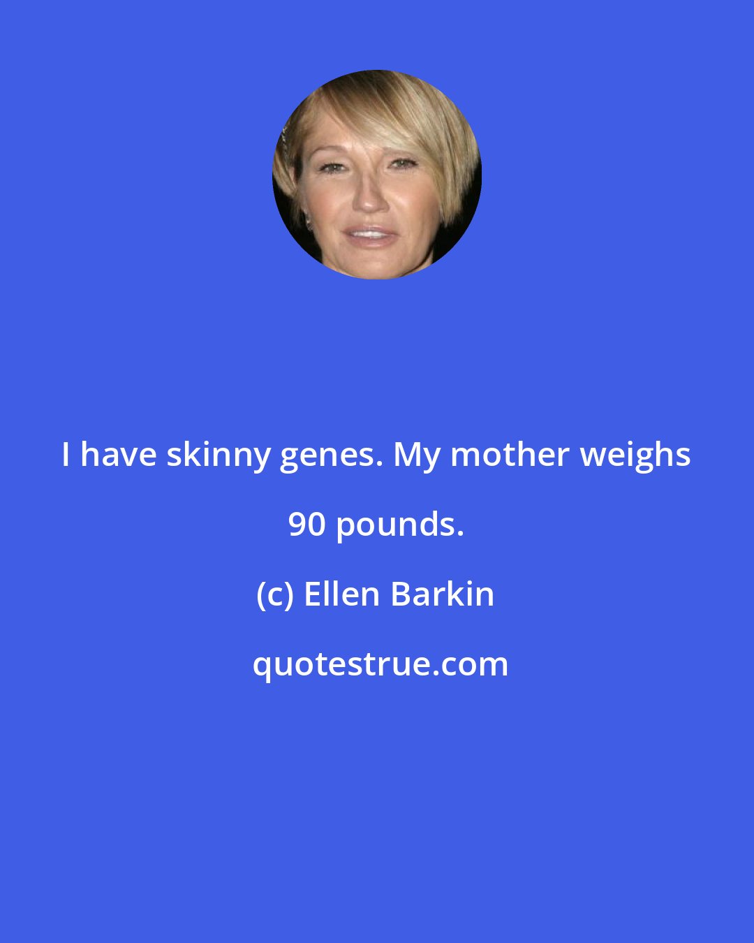 Ellen Barkin: I have skinny genes. My mother weighs 90 pounds.