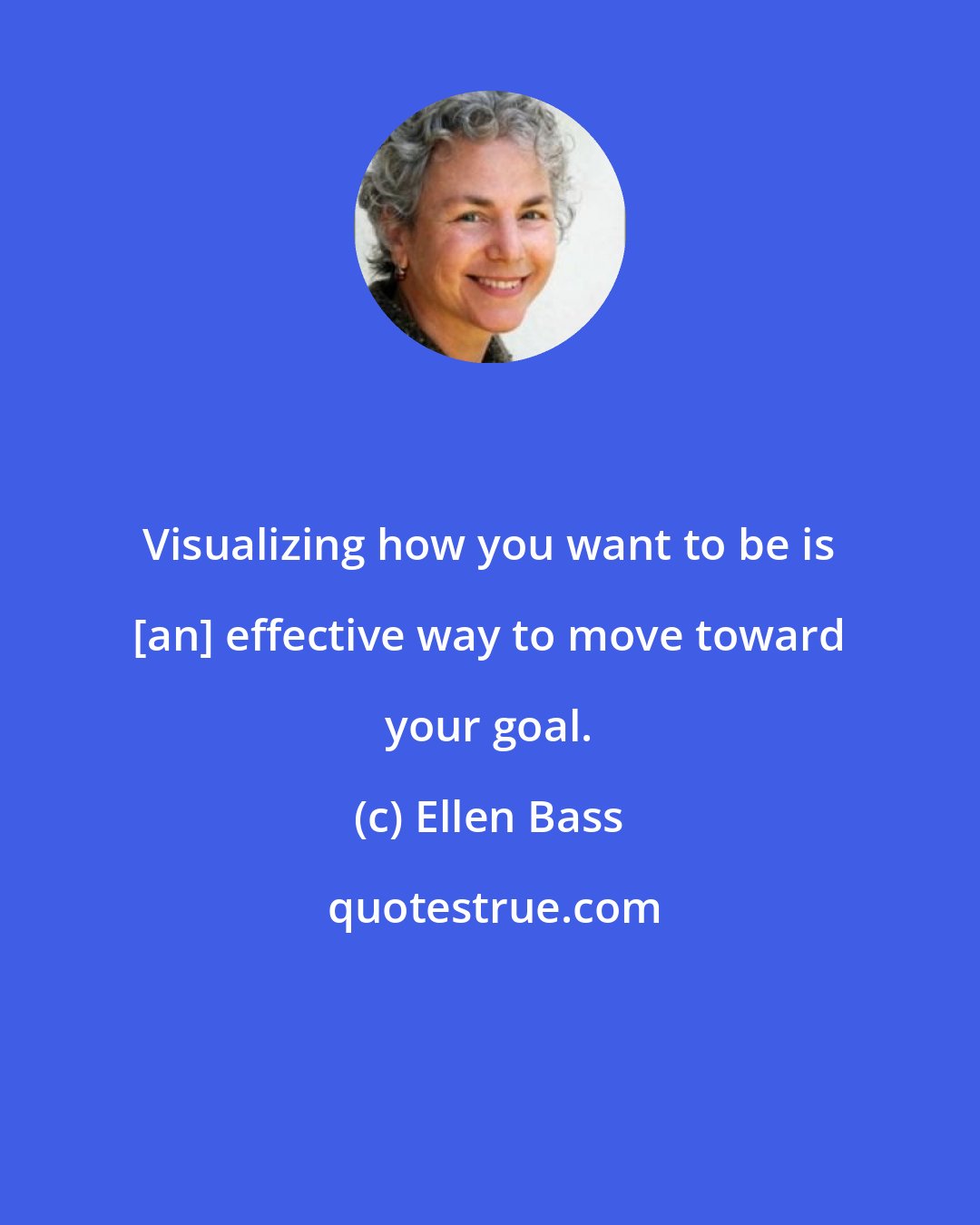 Ellen Bass: Visualizing how you want to be is [an] effective way to move toward your goal.