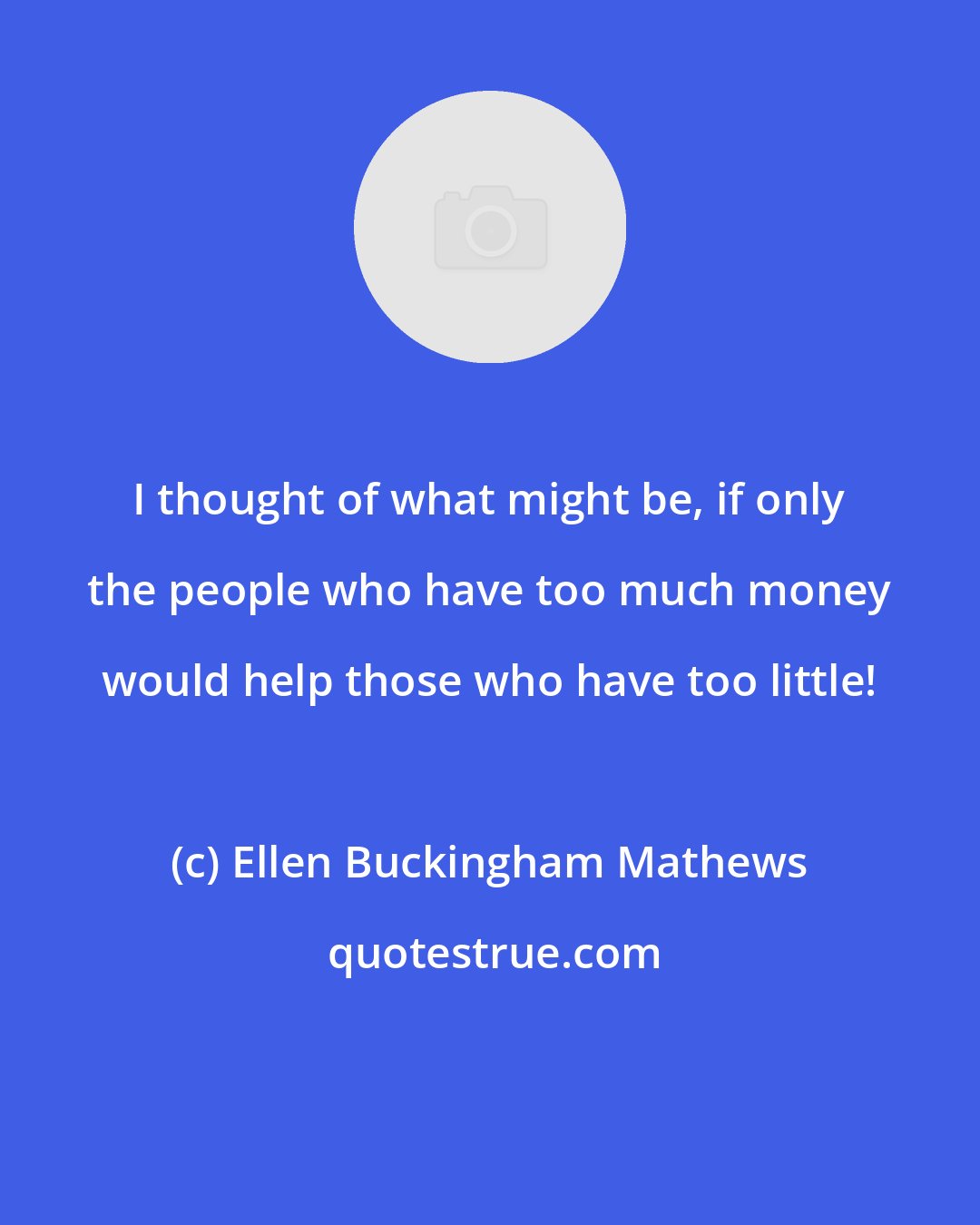 Ellen Buckingham Mathews: I thought of what might be, if only the people who have too much money would help those who have too little!