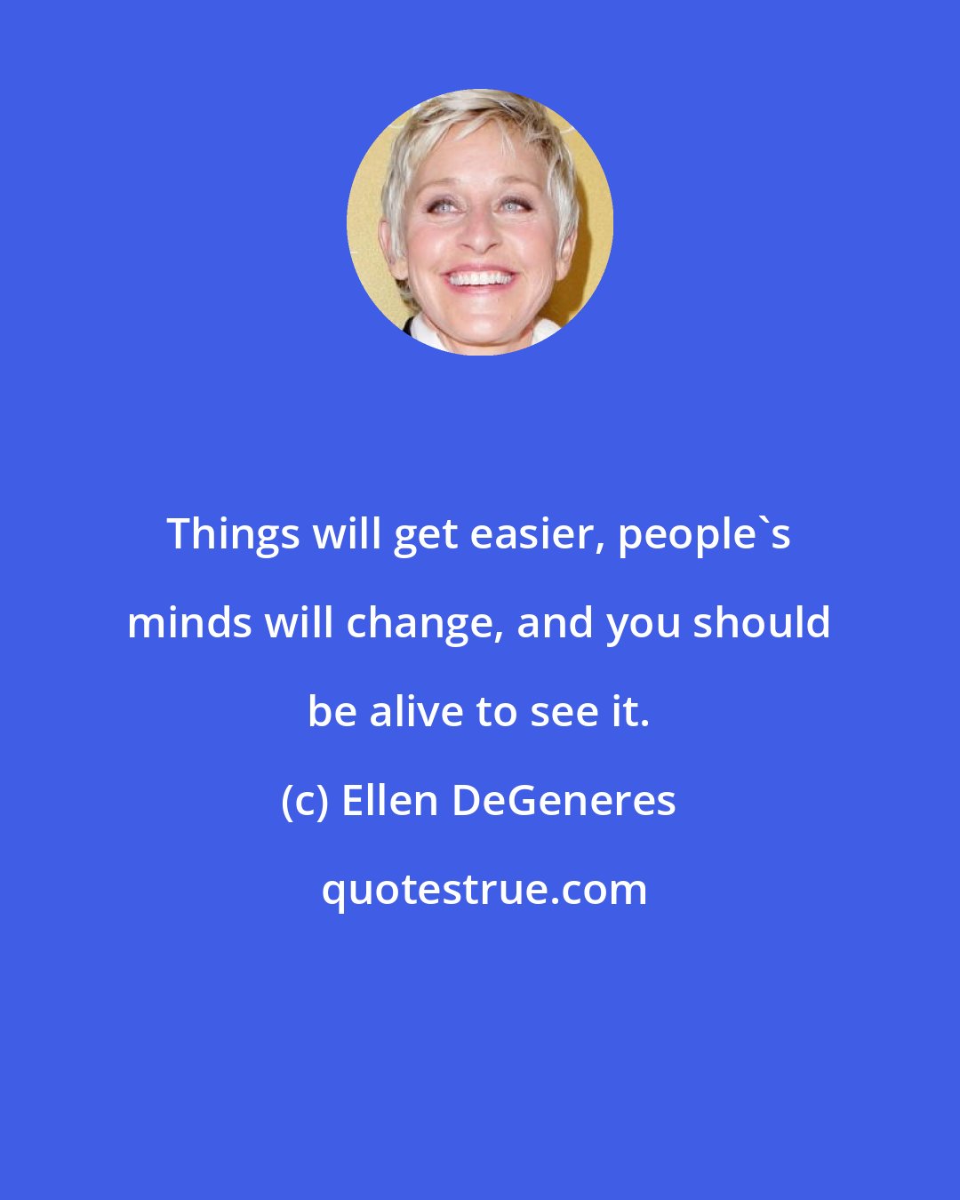 Ellen DeGeneres: Things will get easier, people's minds will change, and you should be alive to see it.