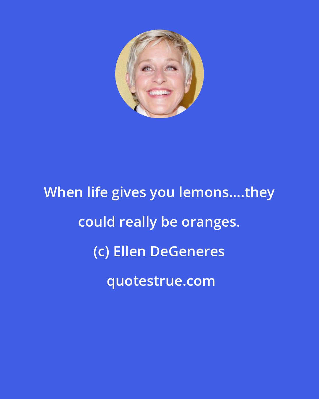 Ellen DeGeneres: When life gives you lemons....they could really be oranges.