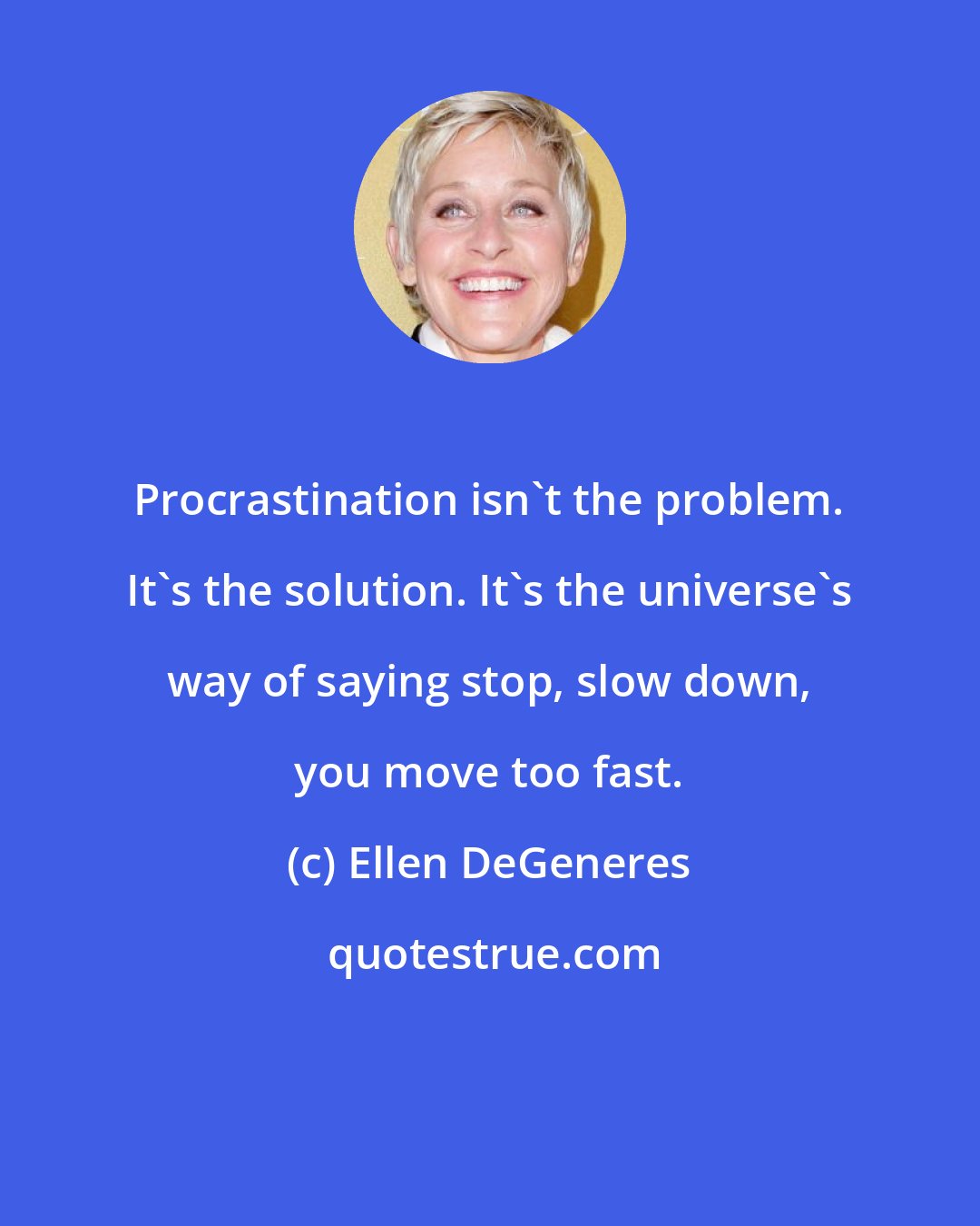 Ellen DeGeneres: Procrastination isn't the problem. It's the solution. It's the universe's way of saying stop, slow down, you move too fast.