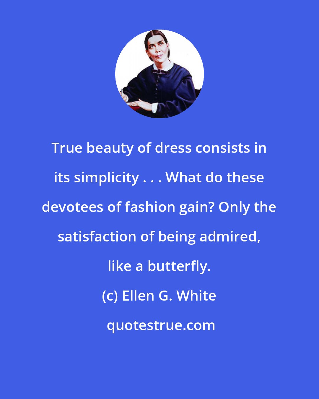 Ellen G. White: True beauty of dress consists in its simplicity . . . What do these devotees of fashion gain? Only the satisfaction of being admired, like a butterfly.