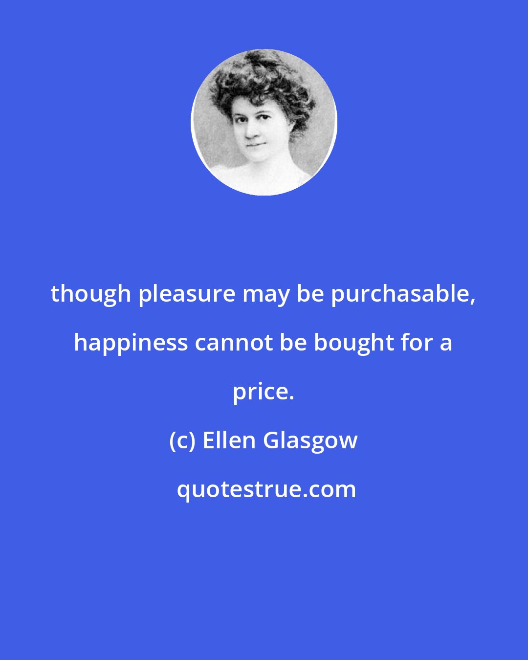 Ellen Glasgow: though pleasure may be purchasable, happiness cannot be bought for a price.