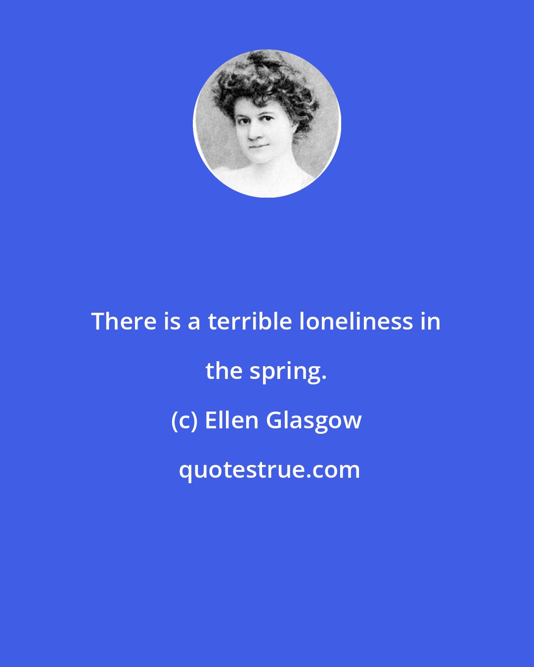 Ellen Glasgow: There is a terrible loneliness in the spring.