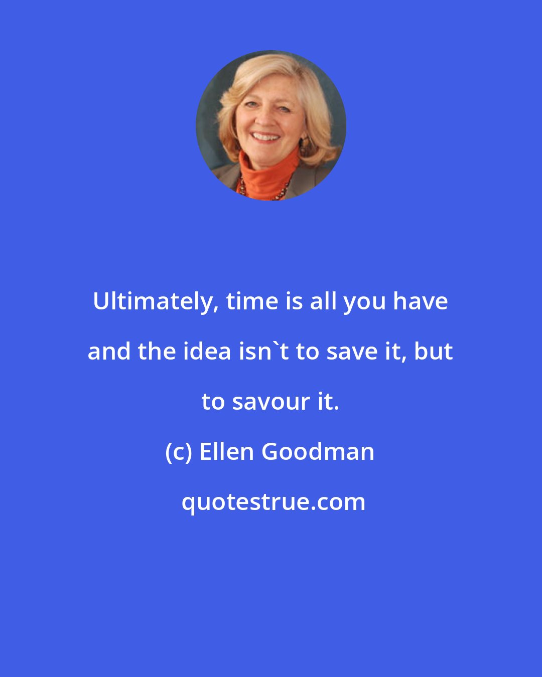 Ellen Goodman: Ultimately, time is all you have and the idea isn't to save it, but to savour it.