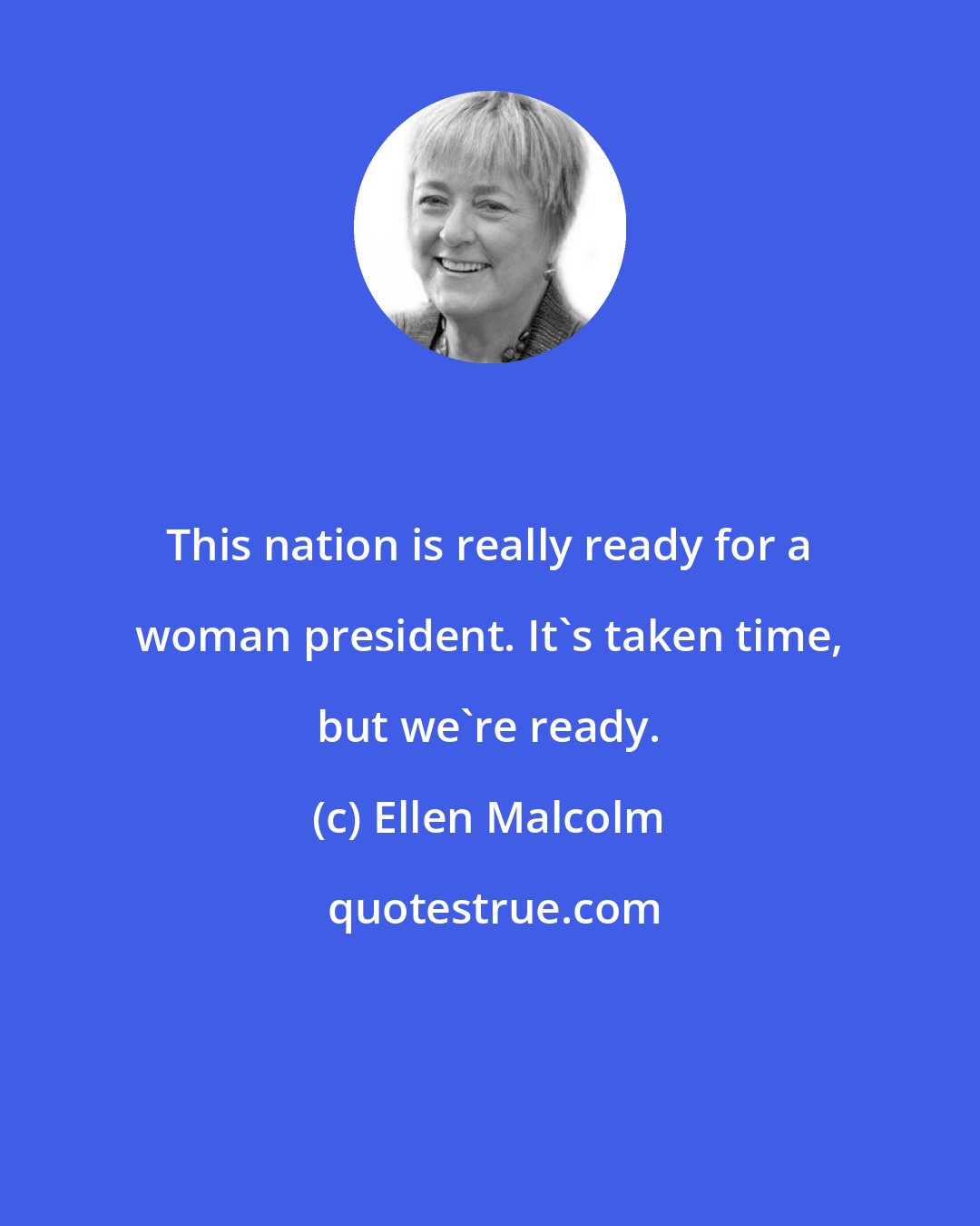 Ellen Malcolm: This nation is really ready for a woman president. It's taken time, but we're ready.