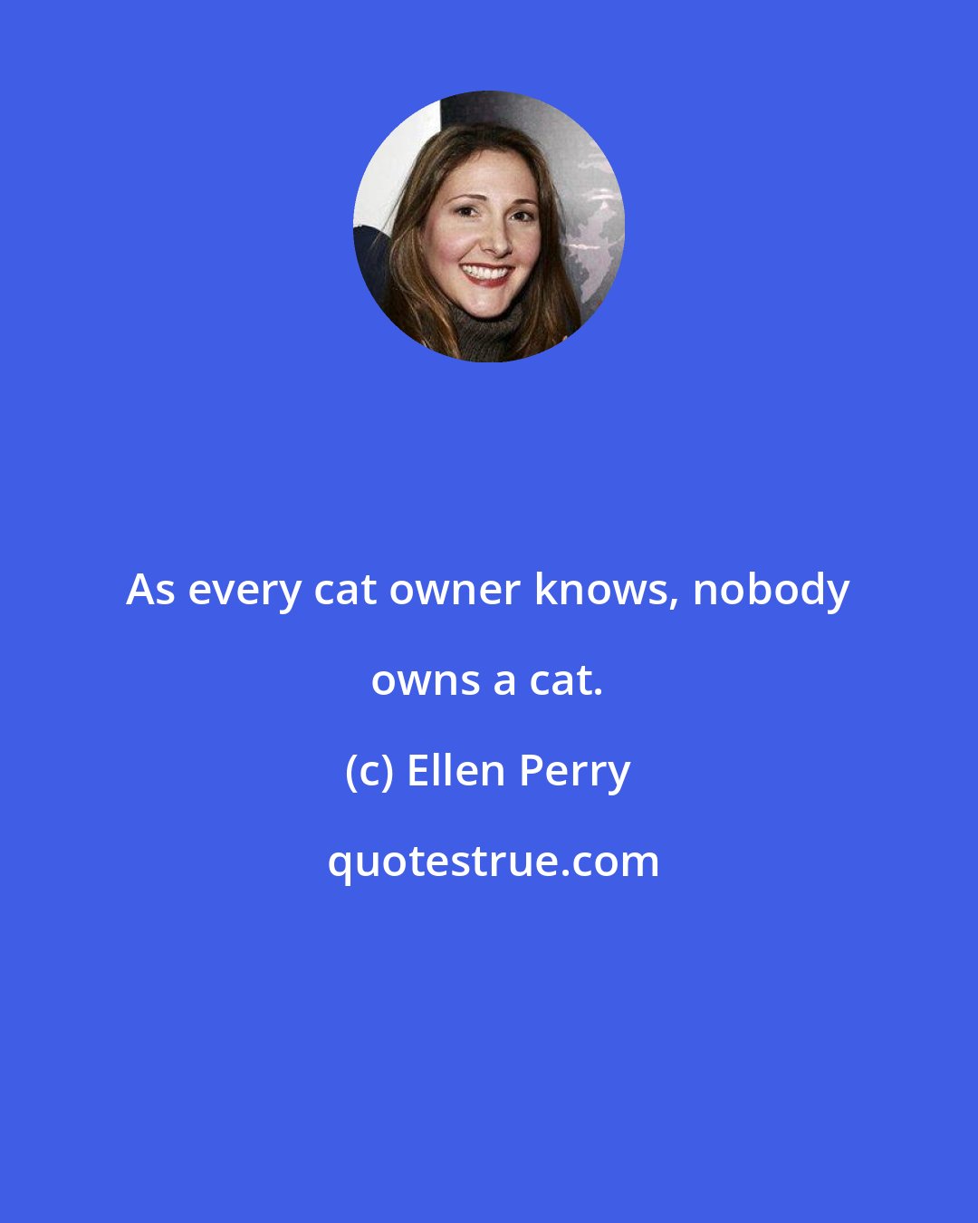 Ellen Perry: As every cat owner knows, nobody owns a cat.