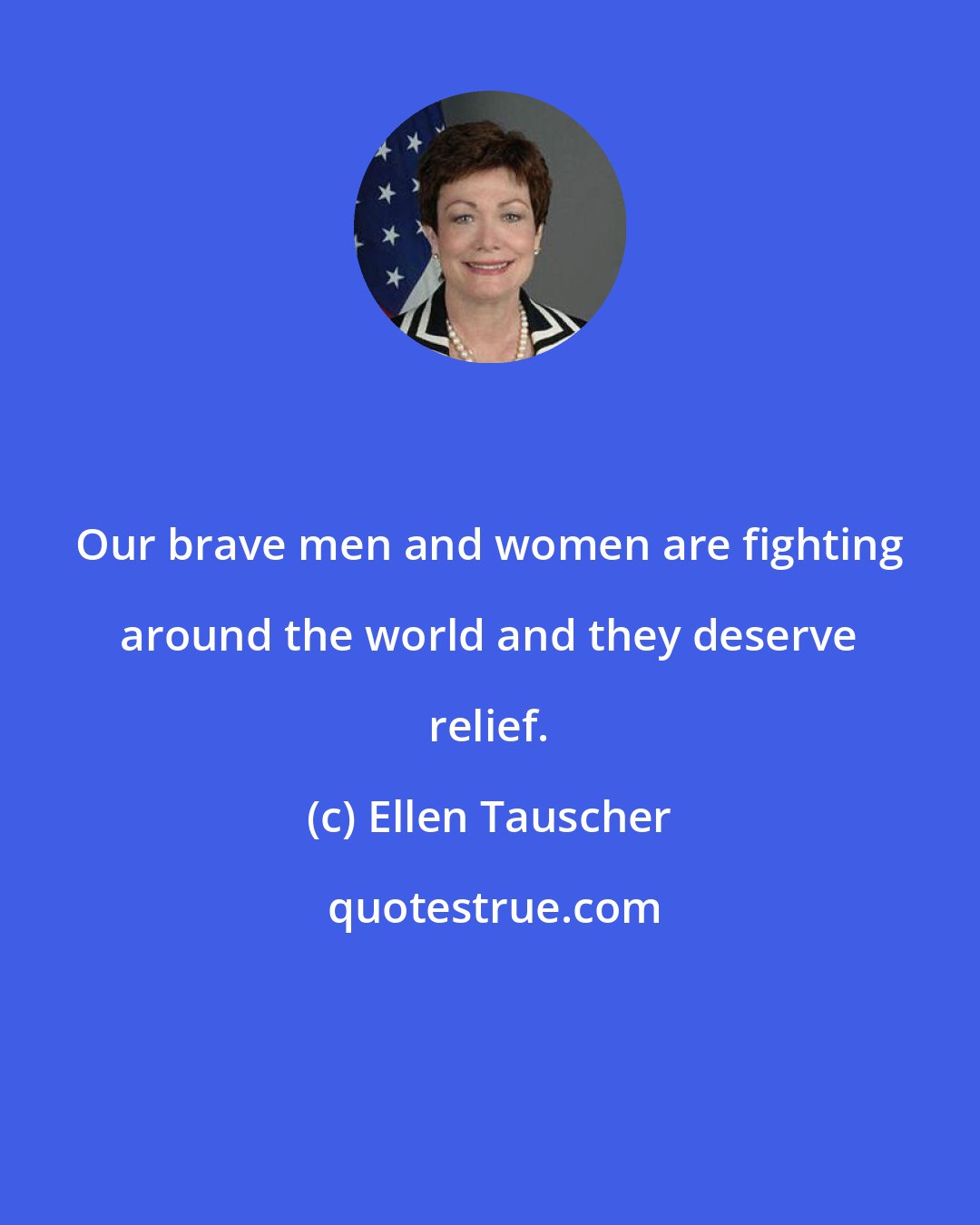 Ellen Tauscher: Our brave men and women are fighting around the world and they deserve relief.