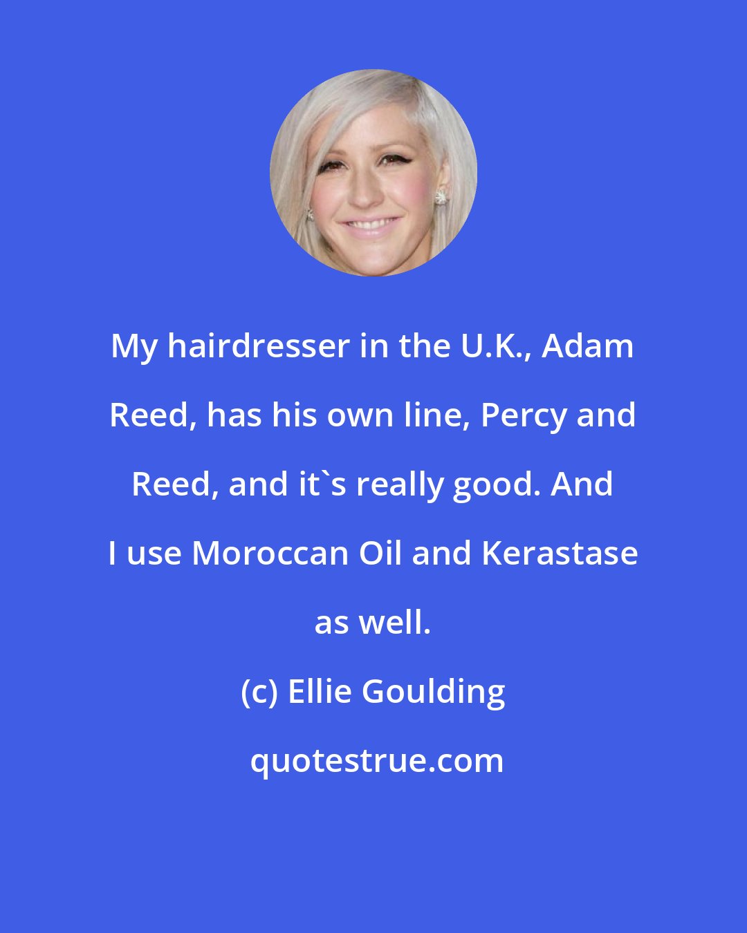 Ellie Goulding: My hairdresser in the U.K., Adam Reed, has his own line, Percy and Reed, and it's really good. And I use Moroccan Oil and Kerastase as well.