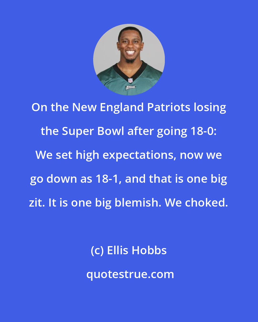 Ellis Hobbs: On the New England Patriots losing the Super Bowl after going 18-0: We set high expectations, now we go down as 18-1, and that is one big zit. It is one big blemish. We choked.