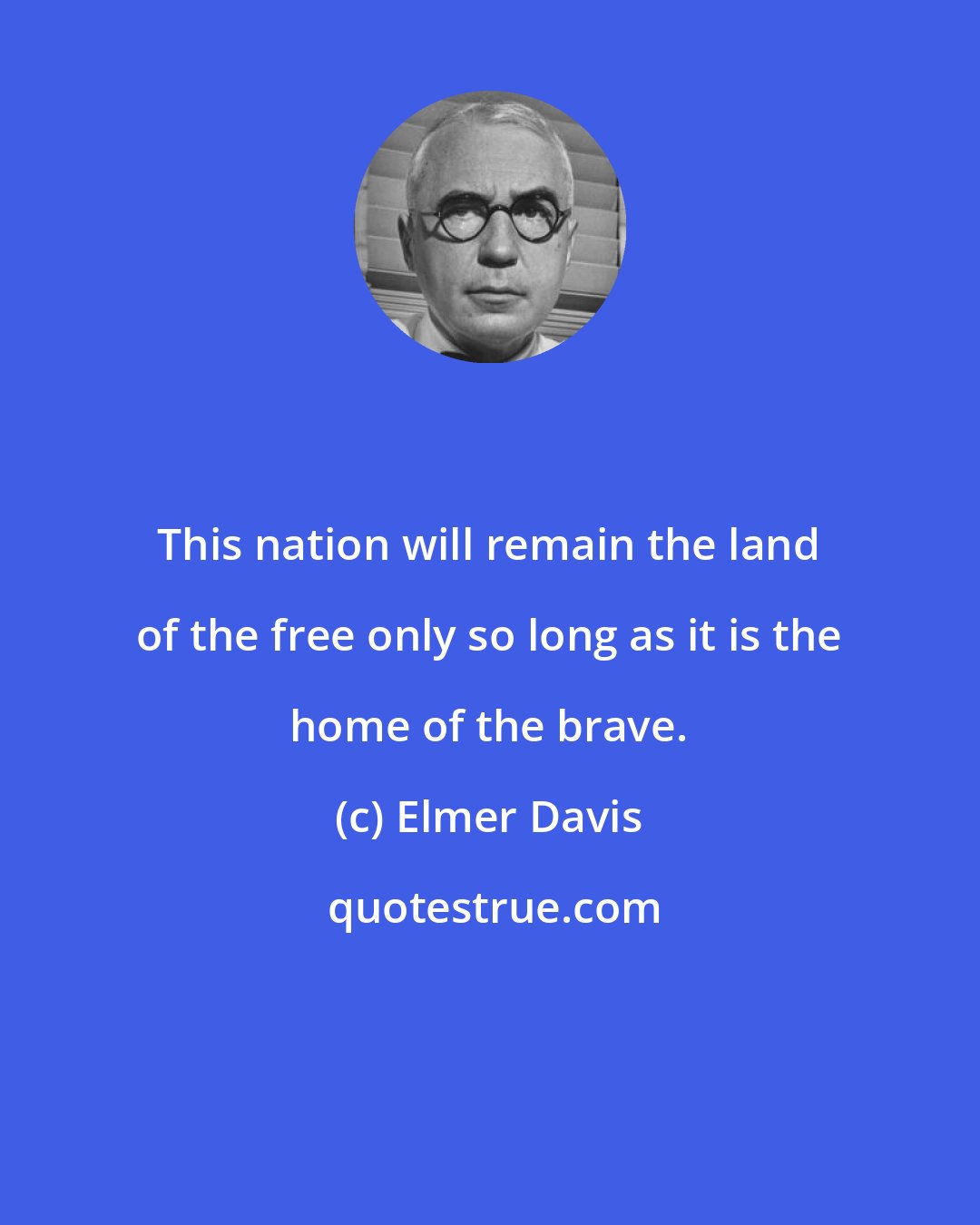 Elmer Davis: This nation will remain the land of the free only so long as it is the home of the brave.