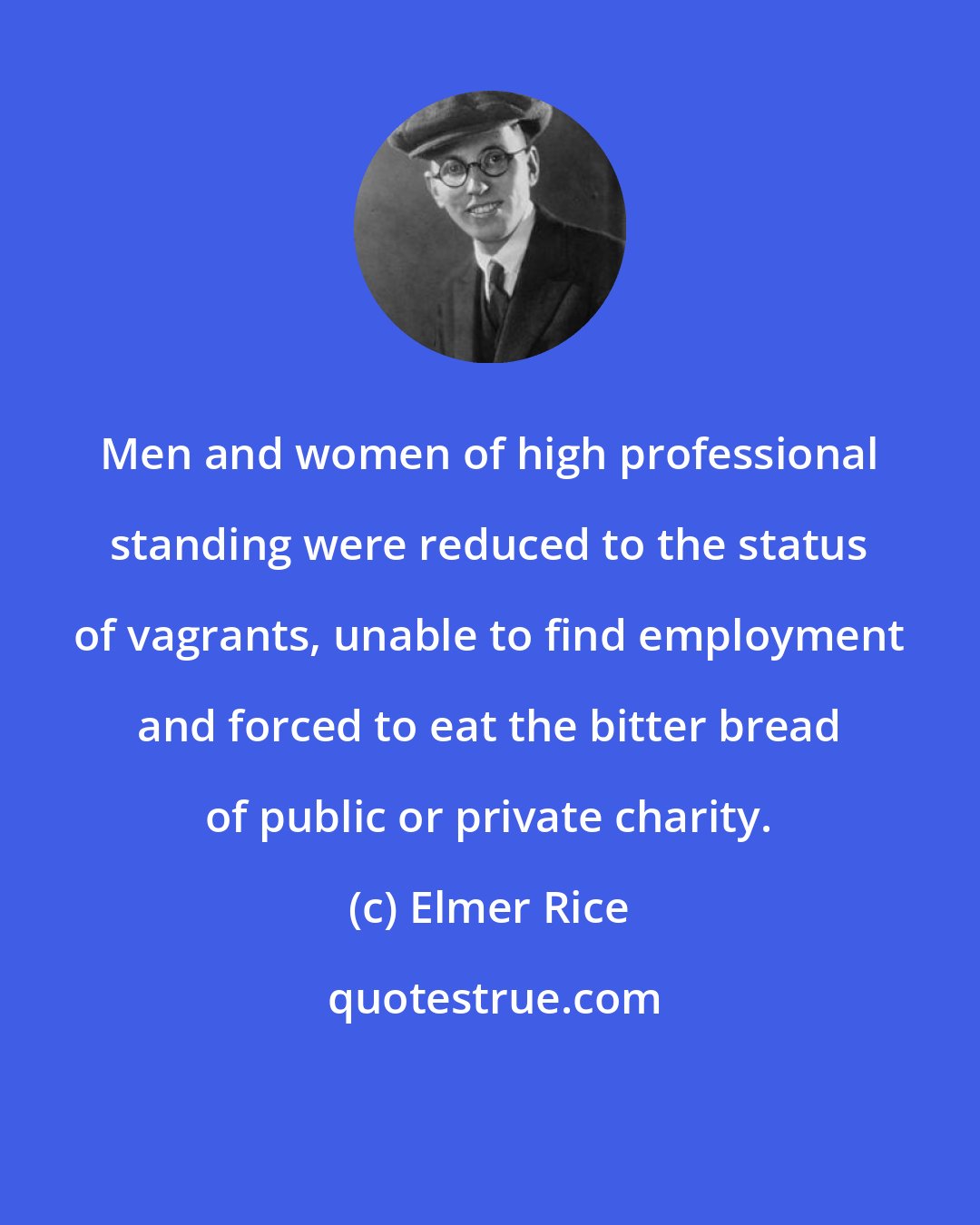 Elmer Rice: Men and women of high professional standing were reduced to the status of vagrants, unable to find employment and forced to eat the bitter bread of public or private charity.