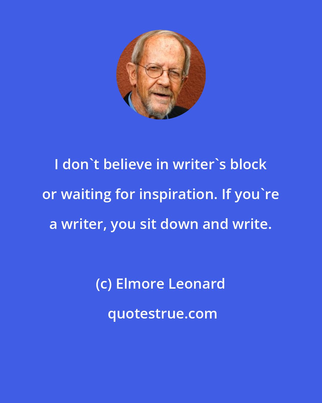 Elmore Leonard: I don't believe in writer's block or waiting for inspiration. If you're a writer, you sit down and write.