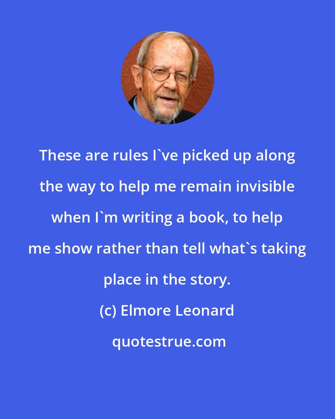 Elmore Leonard: These are rules I've picked up along the way to help me remain invisible when I'm writing a book, to help me show rather than tell what's taking place in the story.