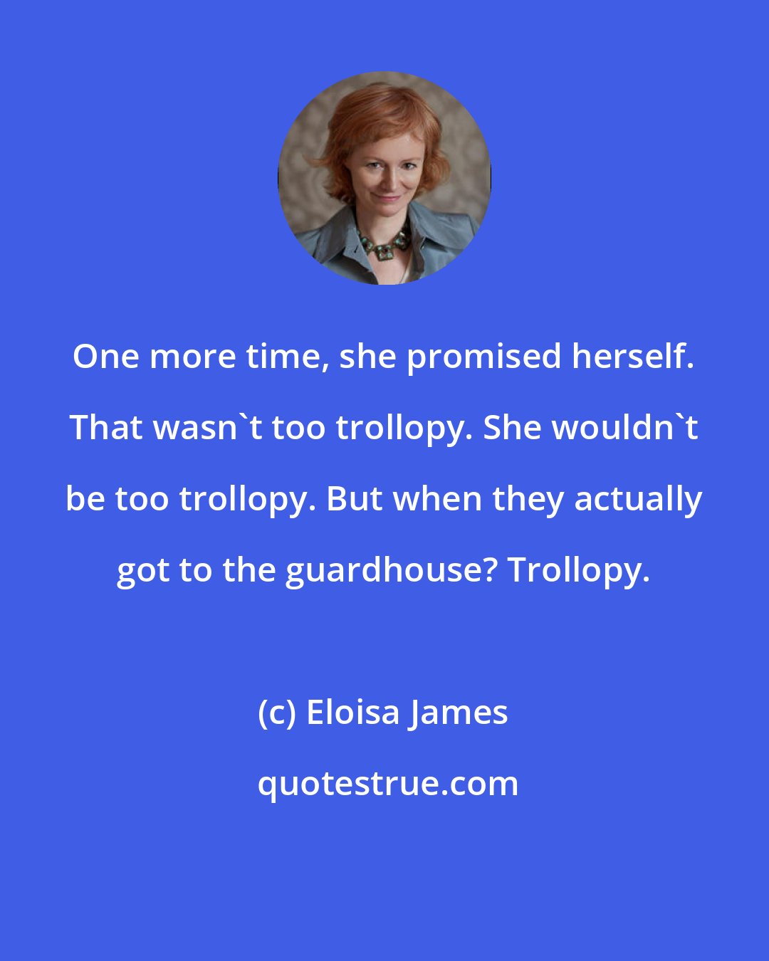 Eloisa James: One more time, she promised herself. That wasn't too trollopy. She wouldn't be too trollopy. But when they actually got to the guardhouse? Trollopy.