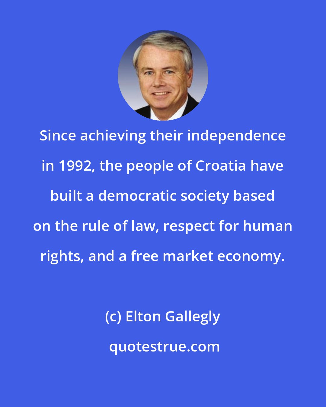 Elton Gallegly: Since achieving their independence in 1992, the people of Croatia have built a democratic society based on the rule of law, respect for human rights, and a free market economy.