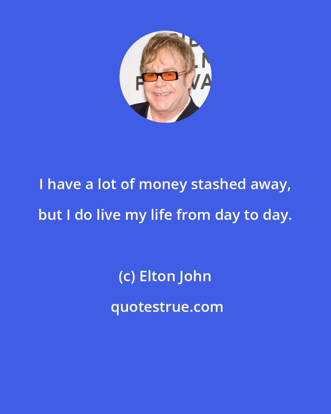 Elton John: I have a lot of money stashed away, but I do live my life from day to day.