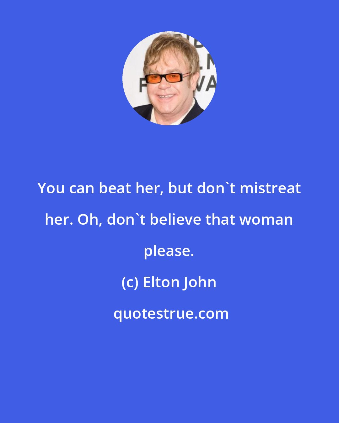 Elton John: You can beat her, but don't mistreat her. Oh, don't believe that woman please.