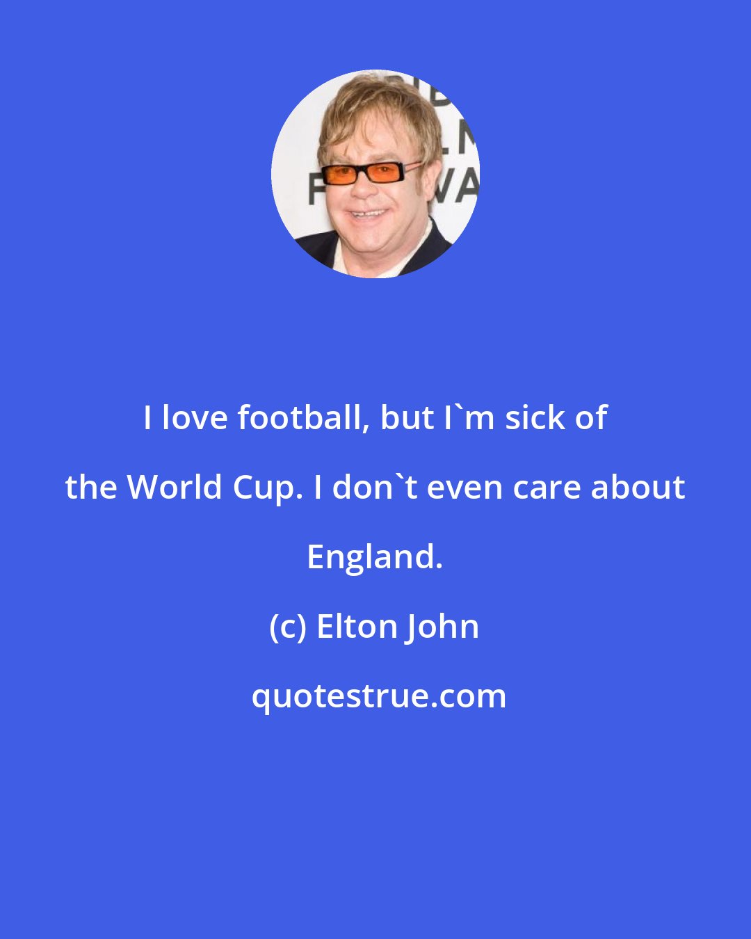 Elton John: I love football, but I'm sick of the World Cup. I don't even care about England.
