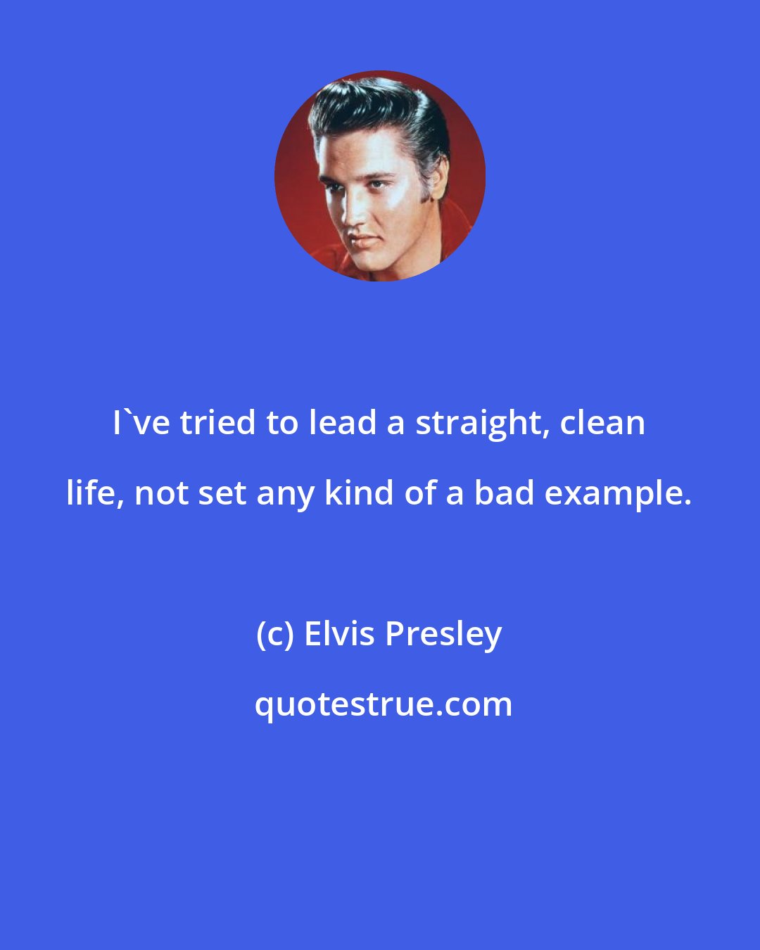 Elvis Presley: I've tried to lead a straight, clean life, not set any kind of a bad example.