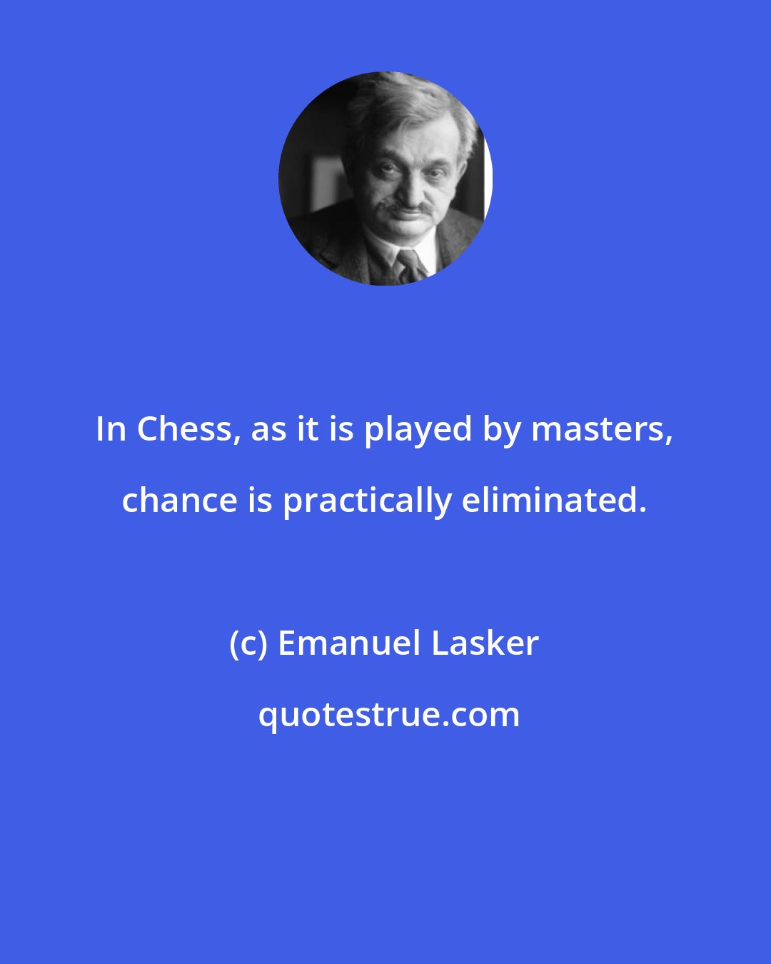 Emanuel Lasker: In Chess, as it is played by masters, chance is practically eliminated.