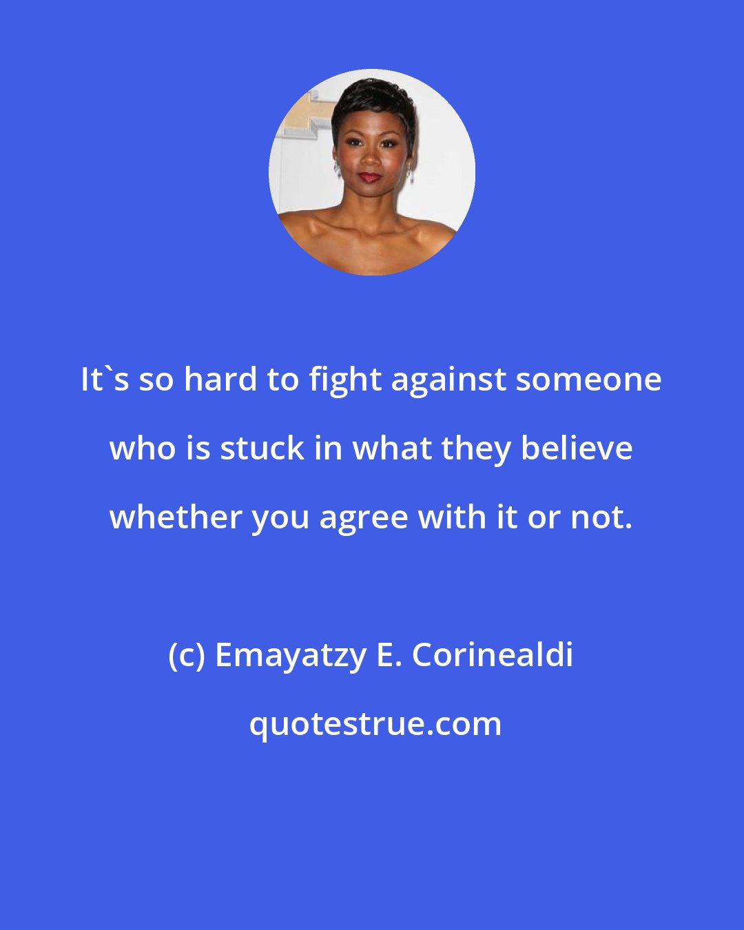Emayatzy E. Corinealdi: It's so hard to fight against someone who is stuck in what they believe whether you agree with it or not.