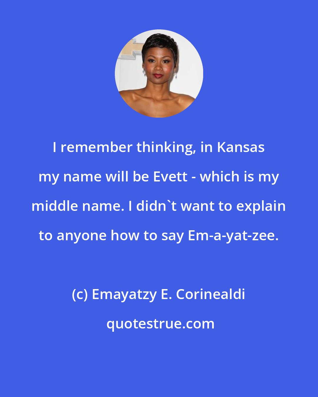Emayatzy E. Corinealdi: I remember thinking, in Kansas my name will be Evett - which is my middle name. I didn't want to explain to anyone how to say Em-a-yat-zee.