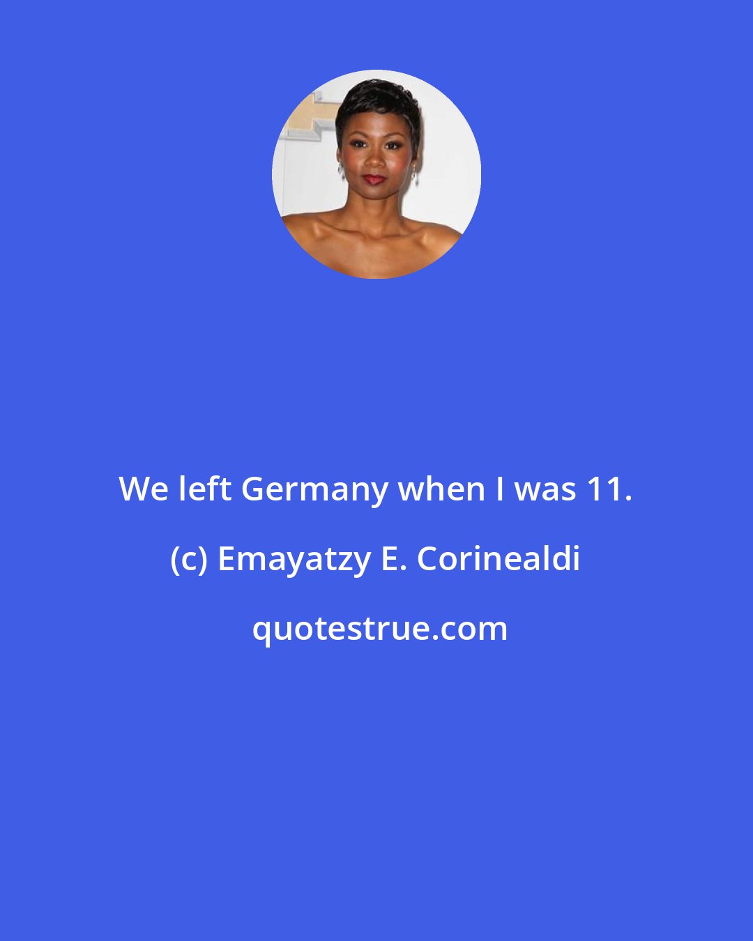 Emayatzy E. Corinealdi: We left Germany when I was 11.