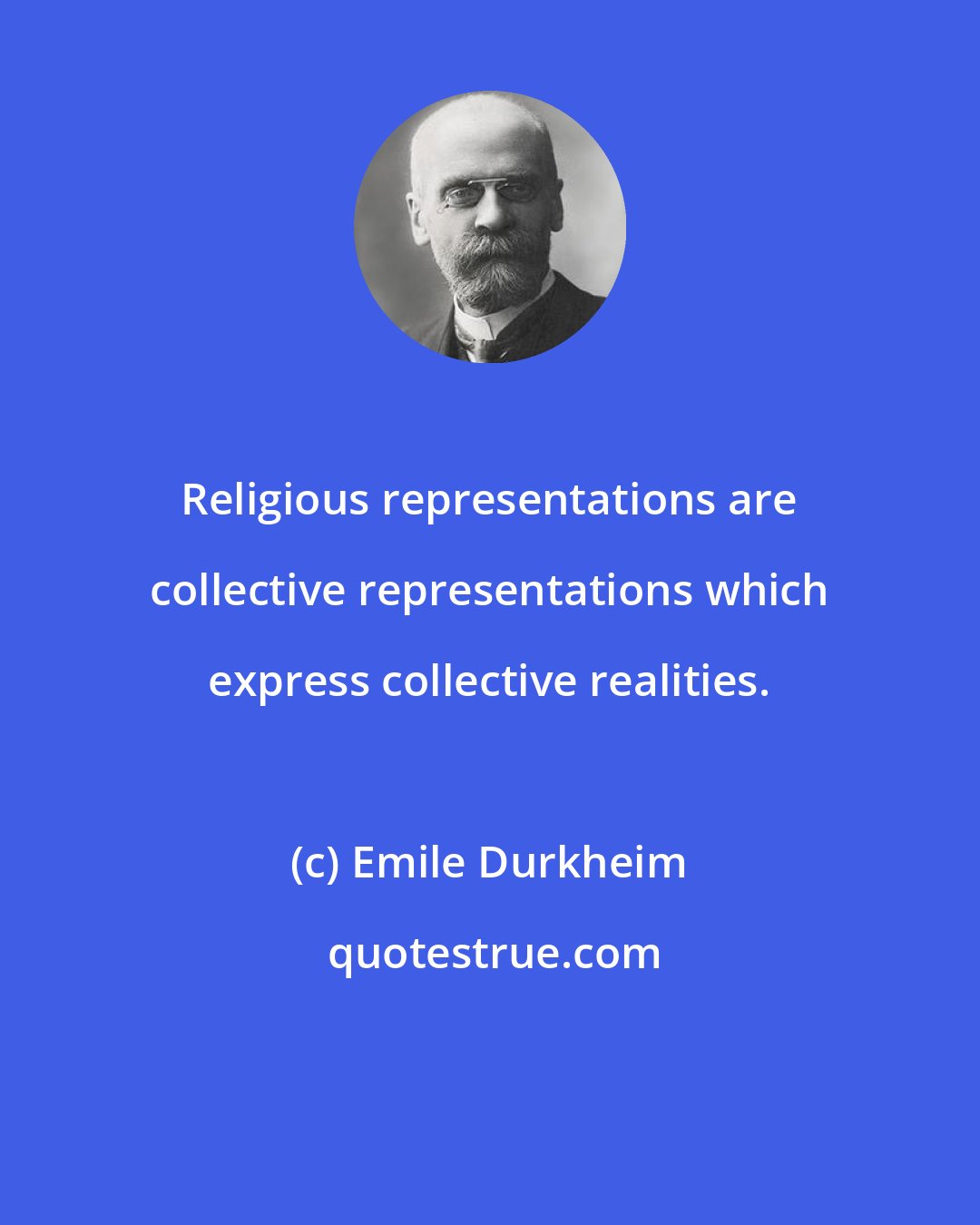 Emile Durkheim: Religious representations are collective representations which express collective realities.