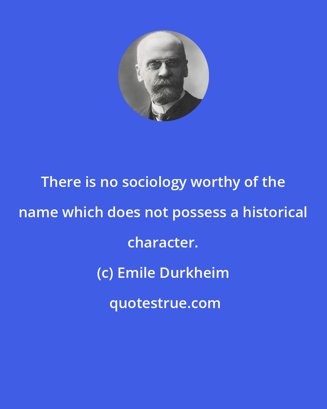 Emile Durkheim: There is no sociology worthy of the name which does not possess a historical character.