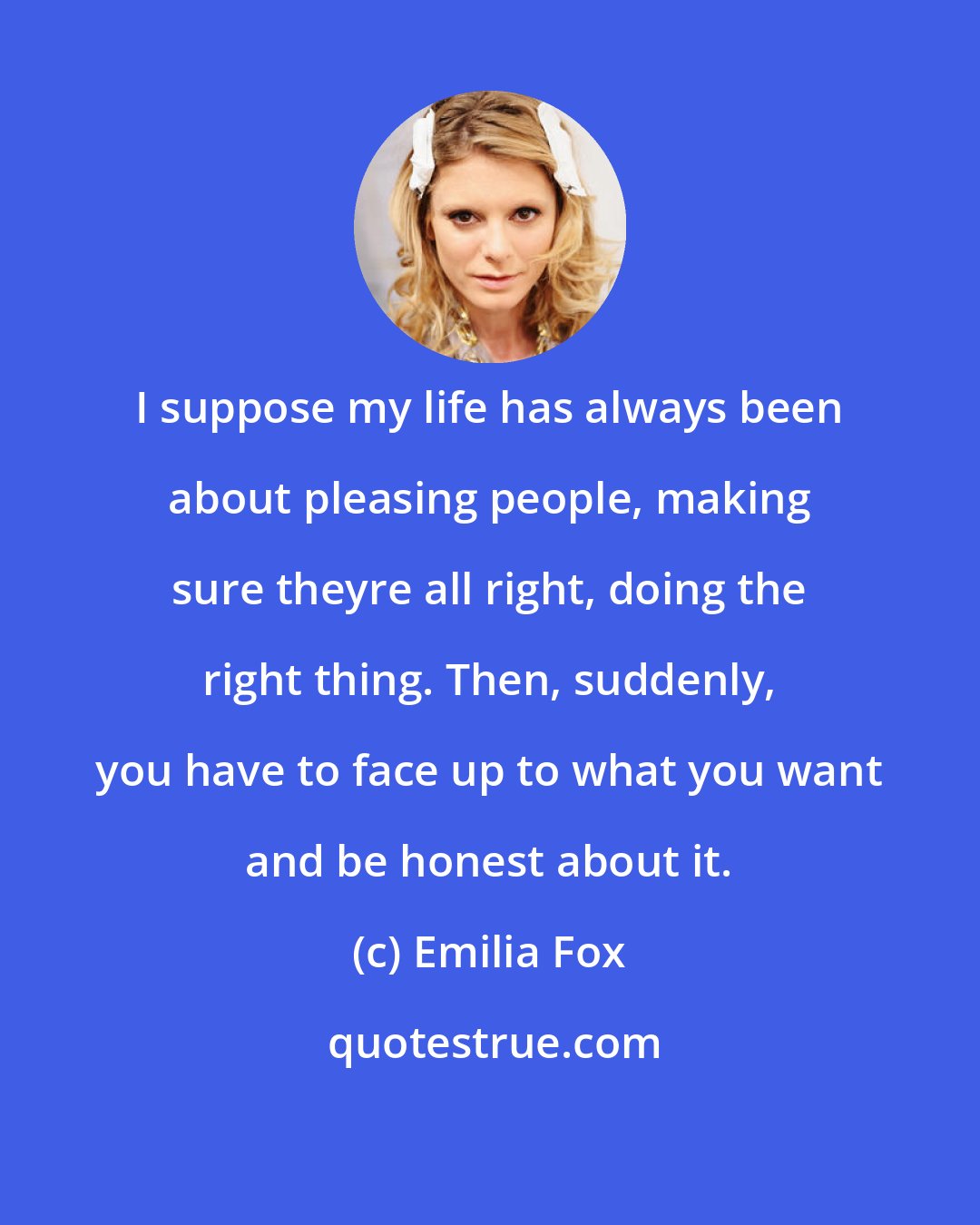 Emilia Fox: I suppose my life has always been about pleasing people, making sure theyre all right, doing the right thing. Then, suddenly, you have to face up to what you want and be honest about it.