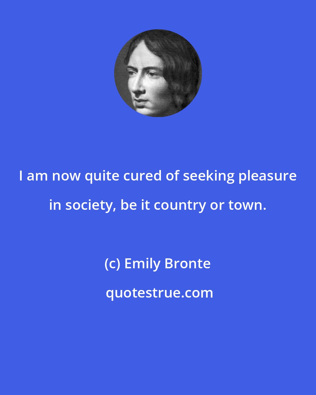 Emily Bronte: I am now quite cured of seeking pleasure in society, be it country or town.